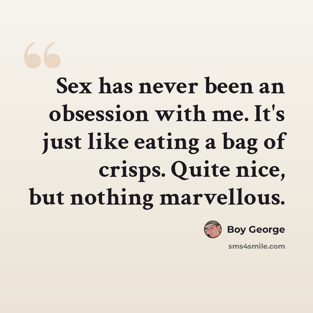 “Sex has never been an obsession with me. It's just like eating a bag of crisps. Quite nice, but nothing marvellous.” quote by Boy George