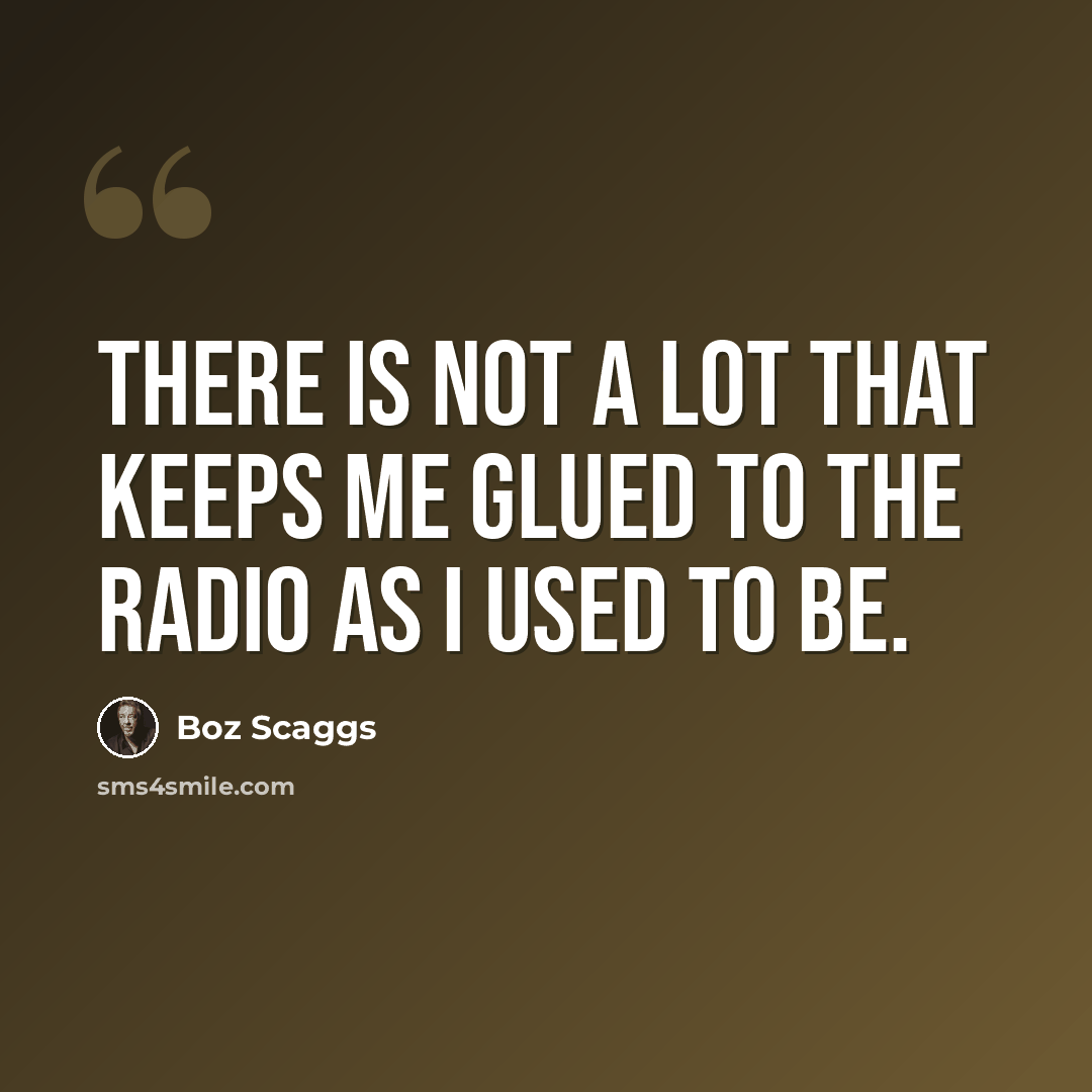 “There is not a lot that keeps me glued to the radio as I used to be.” quote by Boz Scaggs