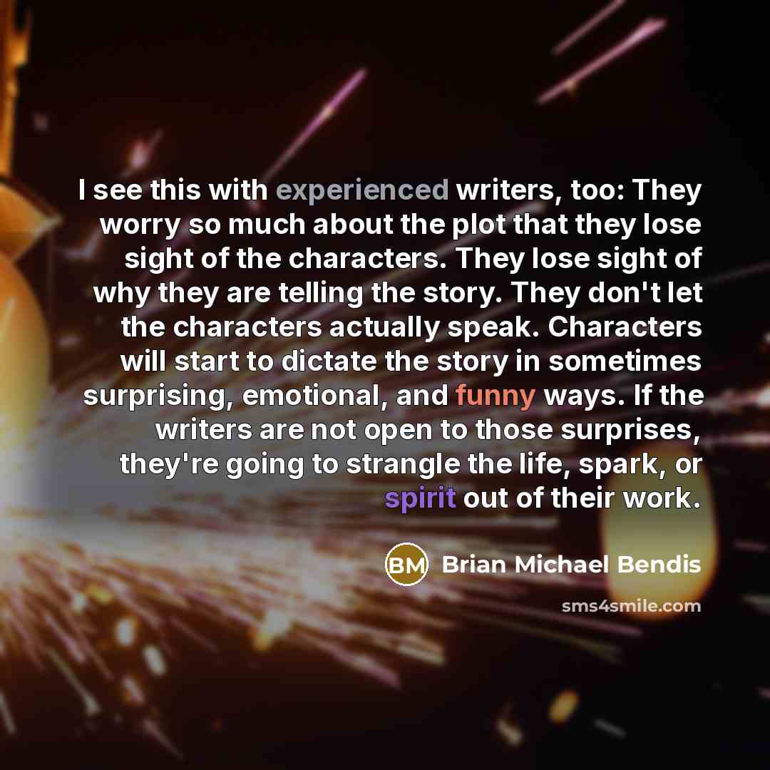“I see this with experienced writers, too: They worry so much about the plot that they lose sight of the characters. They lose sight of why they are telling the story. They don't let the characters actually speak. Characters will start to dictate the story in sometimes surprising, emotional, and…” quote by Brian Michael Bendis