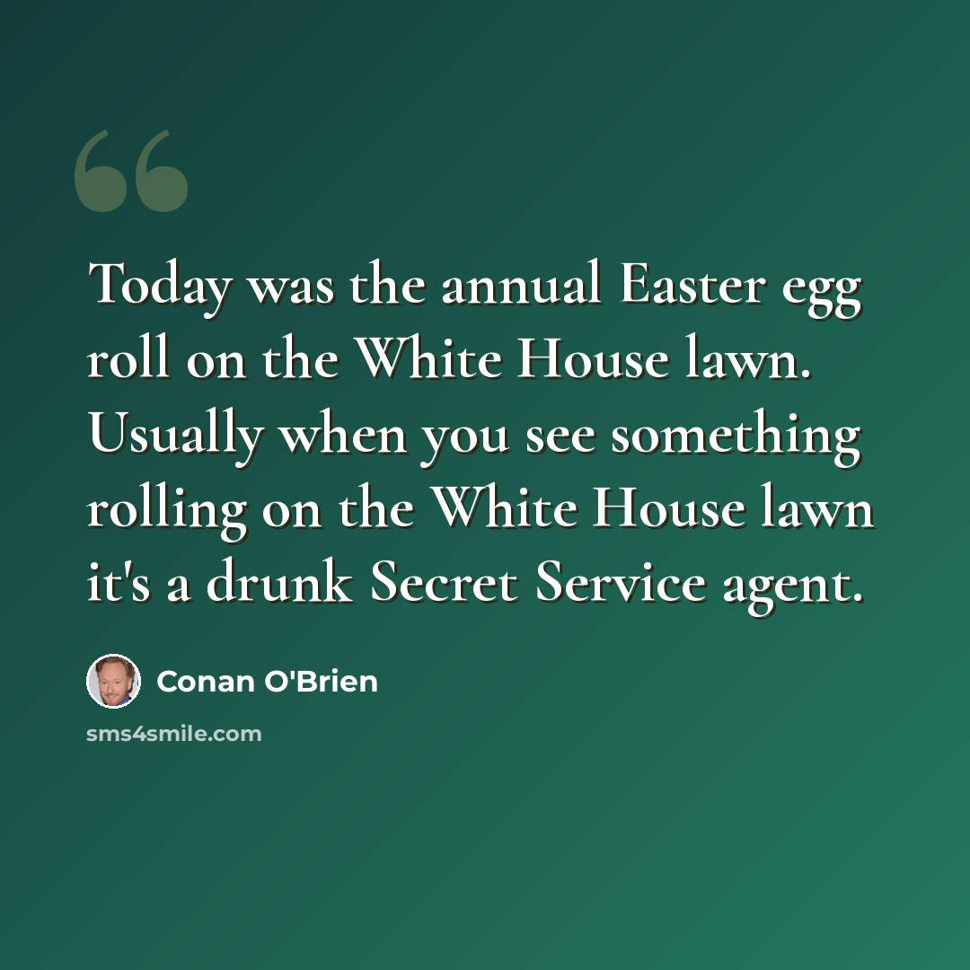 “Today was the annual Easter egg roll on the White House lawn. Usually when you see something rolling on the White House lawn it's a drunk Secret Service agent.” quote by Conan O'Brien