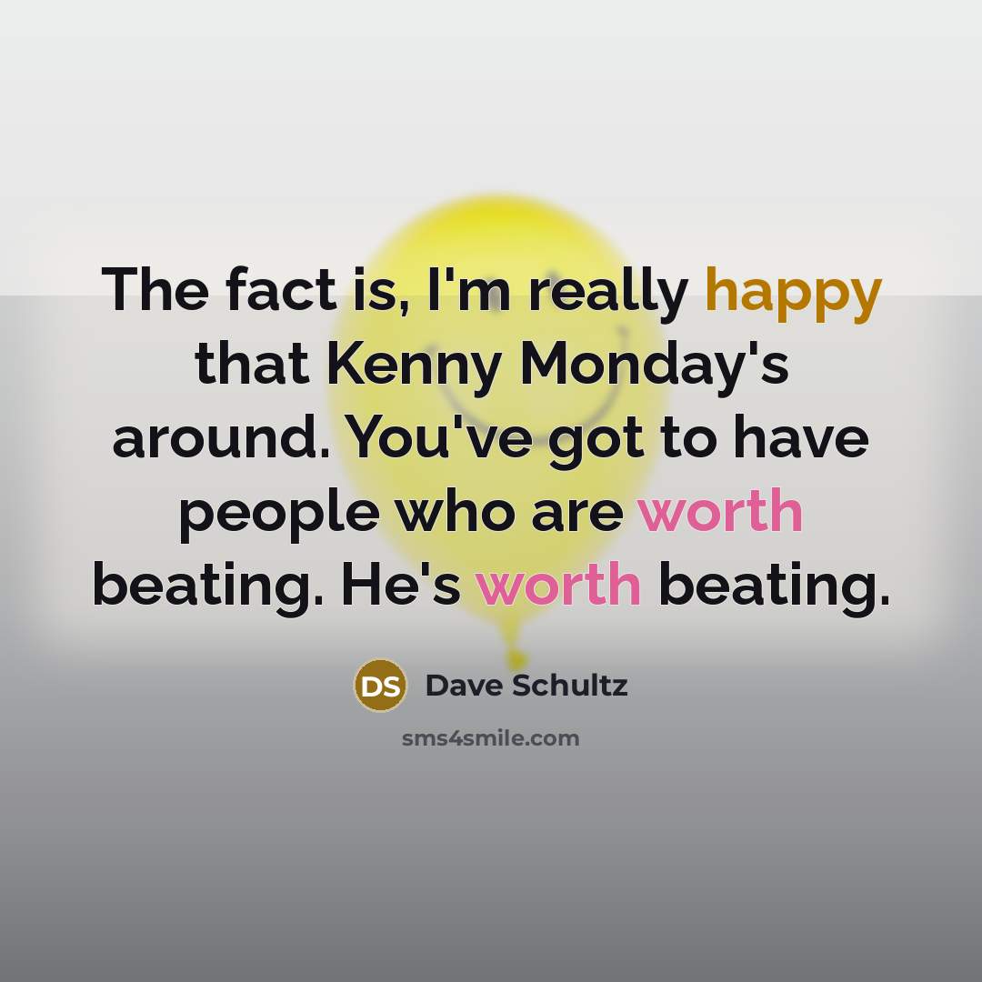 “The fact is, I'm really happy that Kenny Monday's around. You've got to have people who are worth beating. He's worth beating.” quote by Dave Schultz