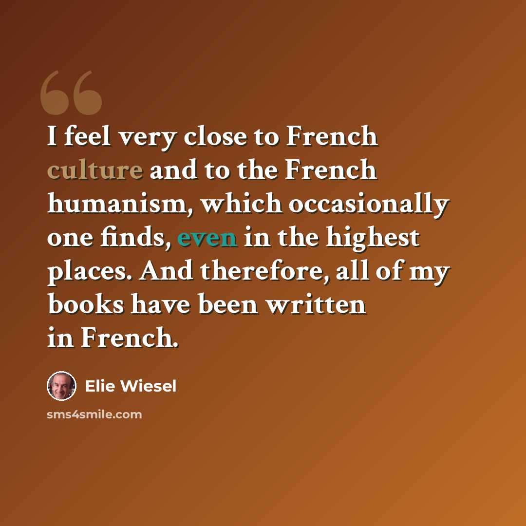 “I feel very close to French culture and to the French humanism, which occasionally one finds, even in the highest places. And therefore, all of my books have been written in French.” quote by Elie Wiesel