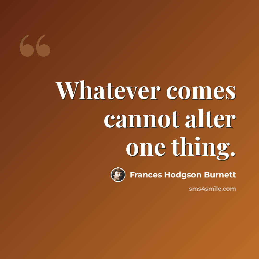 “Whatever comes cannot alter one thing.” quote by Frances Hodgson Burnett