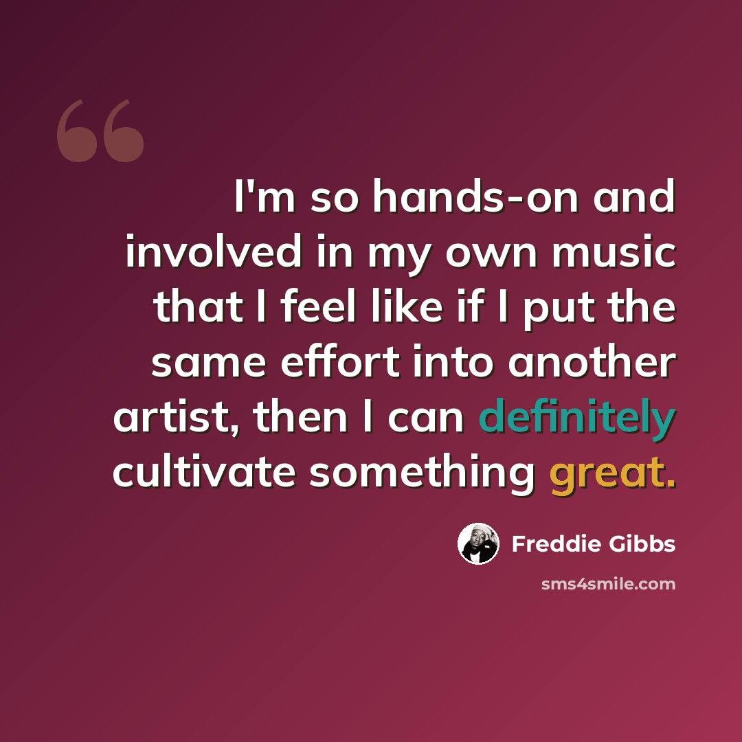 “I'm so hands-on and involved in my own music that I feel like if I put the same effort into another artist, then I can definitely cultivate something great.” quote by Freddie Gibbs