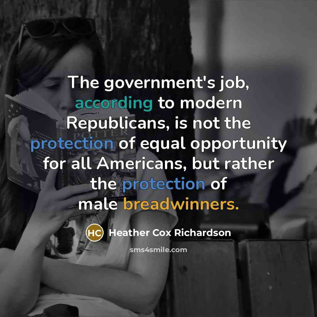 “The government's job, according to modern Republicans, is not the protection of equal opportunity for all Americans, but rather the protection of male breadwinners.” quote by Heather Cox Richardson