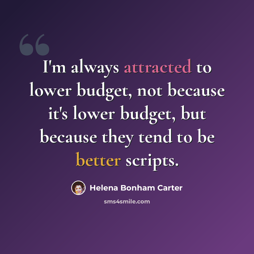 “I'm always attracted to lower budget, not because it's lower budget, but because they tend to be better scripts.” quote by Helena Bonham Carter