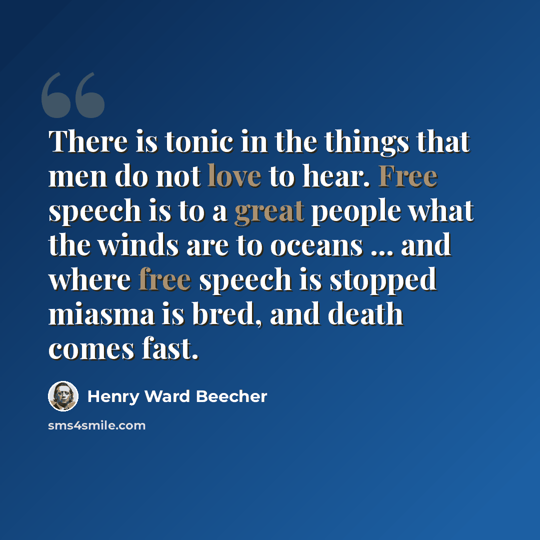“There is tonic in the things that men do not love to hear. Free speech is to a great people what the winds are to oceans ... and where free speech is stopped miasma is bred, and death comes fast.” quote by Henry Ward Beecher
