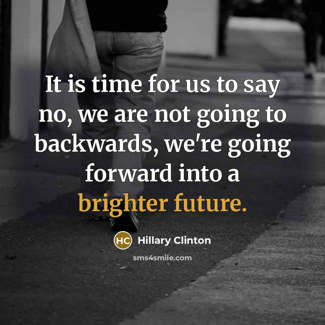 “It is time for us to say no, we are not going to backwards, we're going forward into a brighter future.” quote by Hillary Clinton