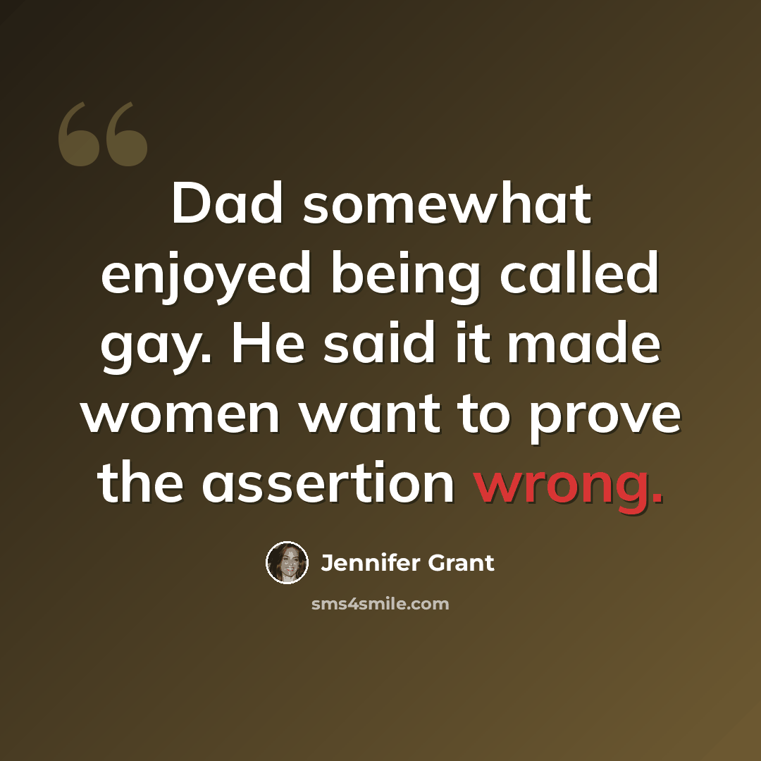 “Dad somewhat enjoyed being called gay. He said it made women want to prove the assertion wrong.” quote by Jennifer Grant