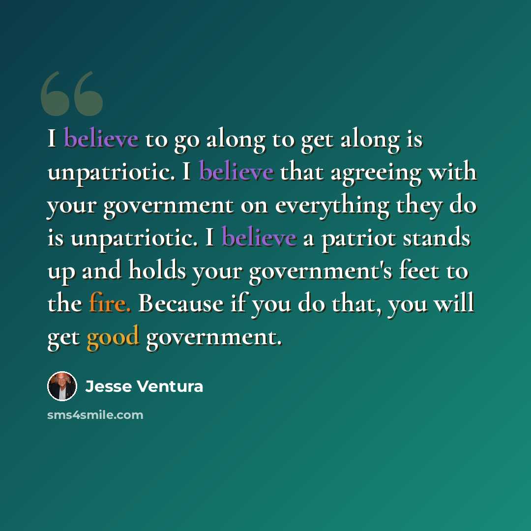 “I believe to go along to get along is unpatriotic. I believe that agreeing with your government on everything they do is unpatriotic. I believe a patriot stands up and holds your government's feet to the fire. Because if you do that, you will get good government.” quote by Jesse Ventura