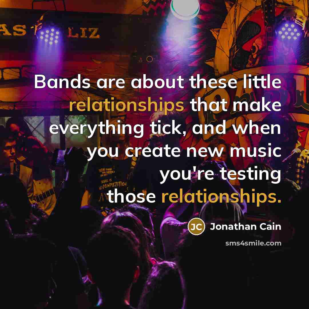 “Bands are about these little relationships that make everything tick, and when you create new music you're testing those relationships.” quote by Jonathan Cain