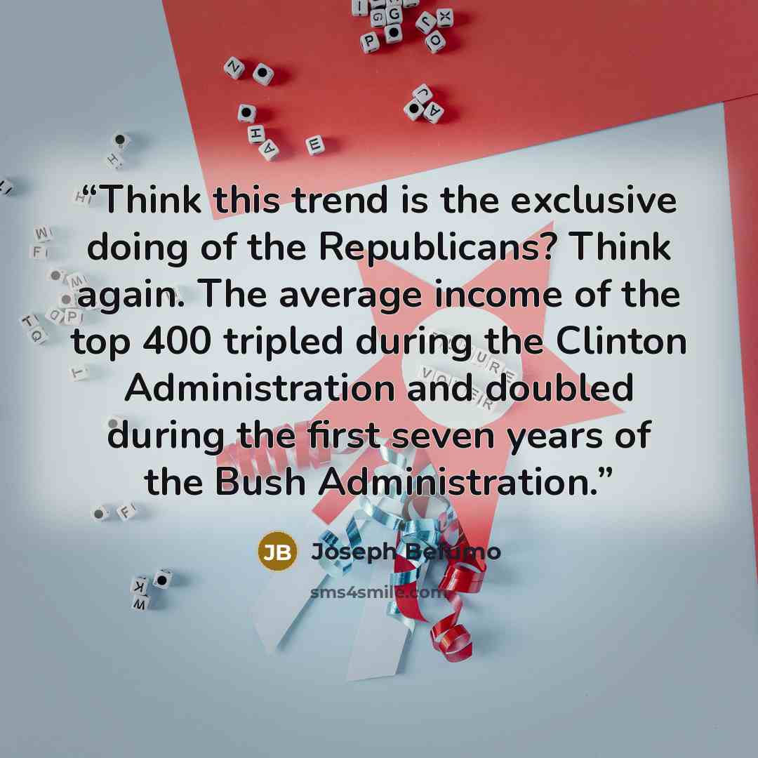 “Think this trend is the exclusive doing of the Republicans? Think again. The average income of the top 400 tripled during the Clinton Administration and doubled during the first seven years of the Bush Administration.” quote by Joseph Befumo