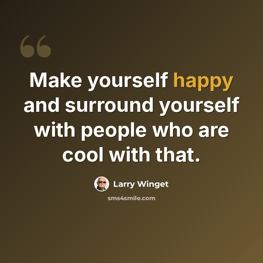 “Make yourself happy and surround yourself with people who are cool with that.” quote by Larry Winget