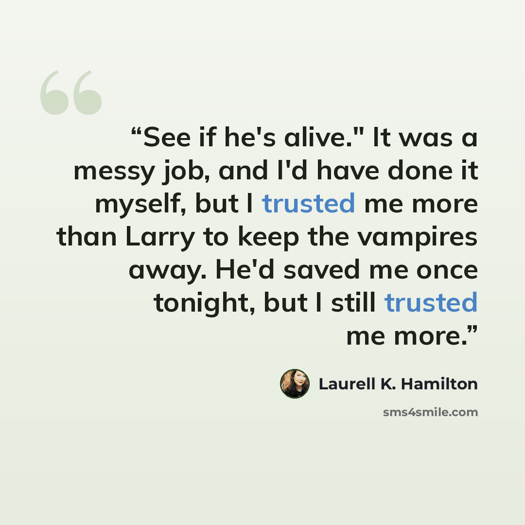 “See if he's alive." It was a messy job, and I'd have done it myself, but I trusted me more than Larry to keep the vampires away. He'd saved me once tonight, but I still trusted me more.” quote by Laurell K. Hamilton