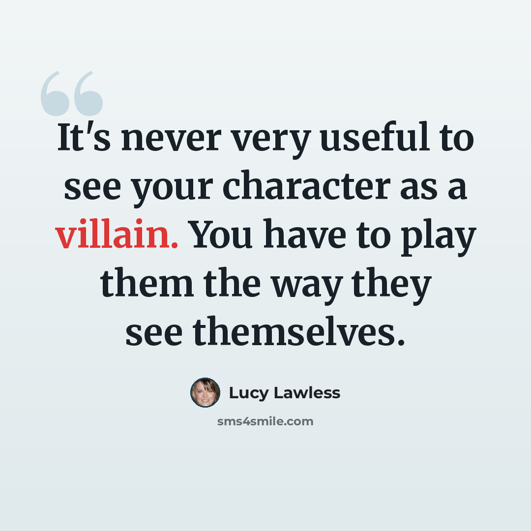 “It's never very useful to see your character as a villain. You have to play them the way they see themselves.” quote by Lucy Lawless