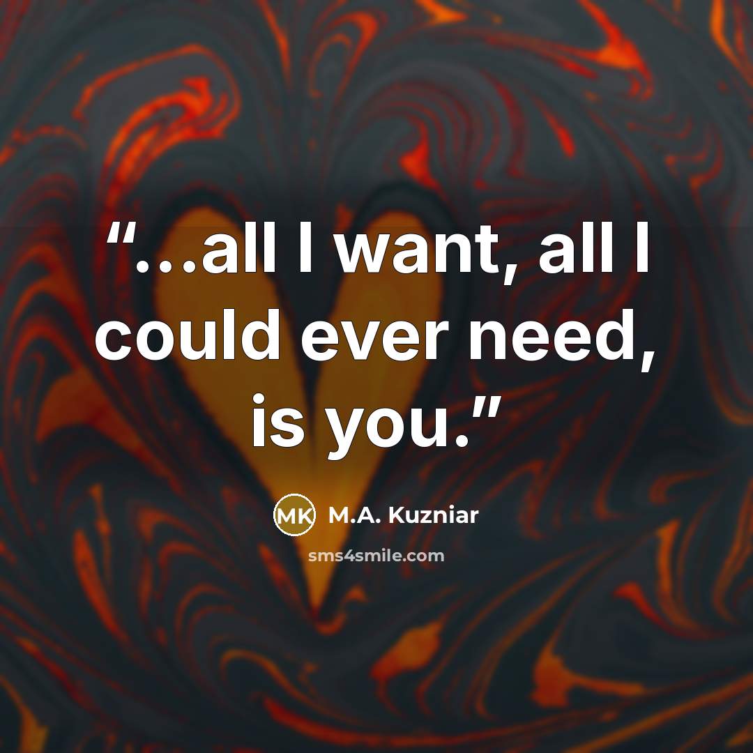 “...all I want, all I could ever need, is you.” quote by M.A. Kuzniar