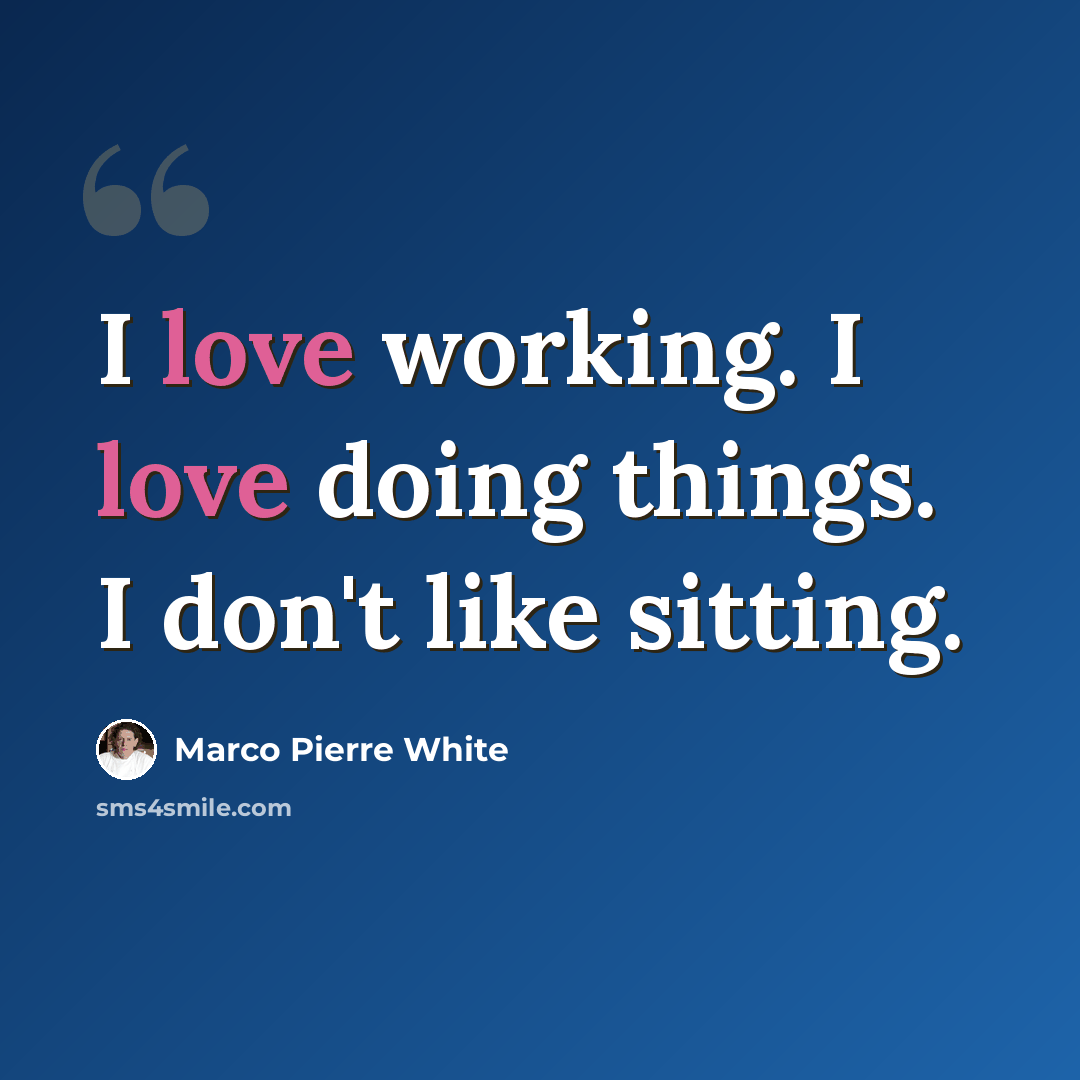 “I love working. I love doing things. I don't like sitting.” quote by Marco Pierre White