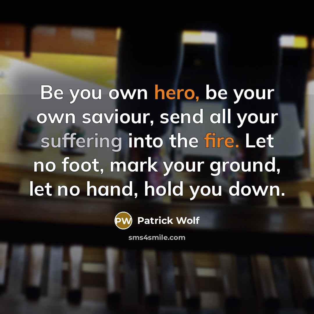 “Be you own hero, be your own saviour, send all your suffering into the fire. Let no foot, mark your ground, let no hand, hold you down.” quote by Patrick Wolf