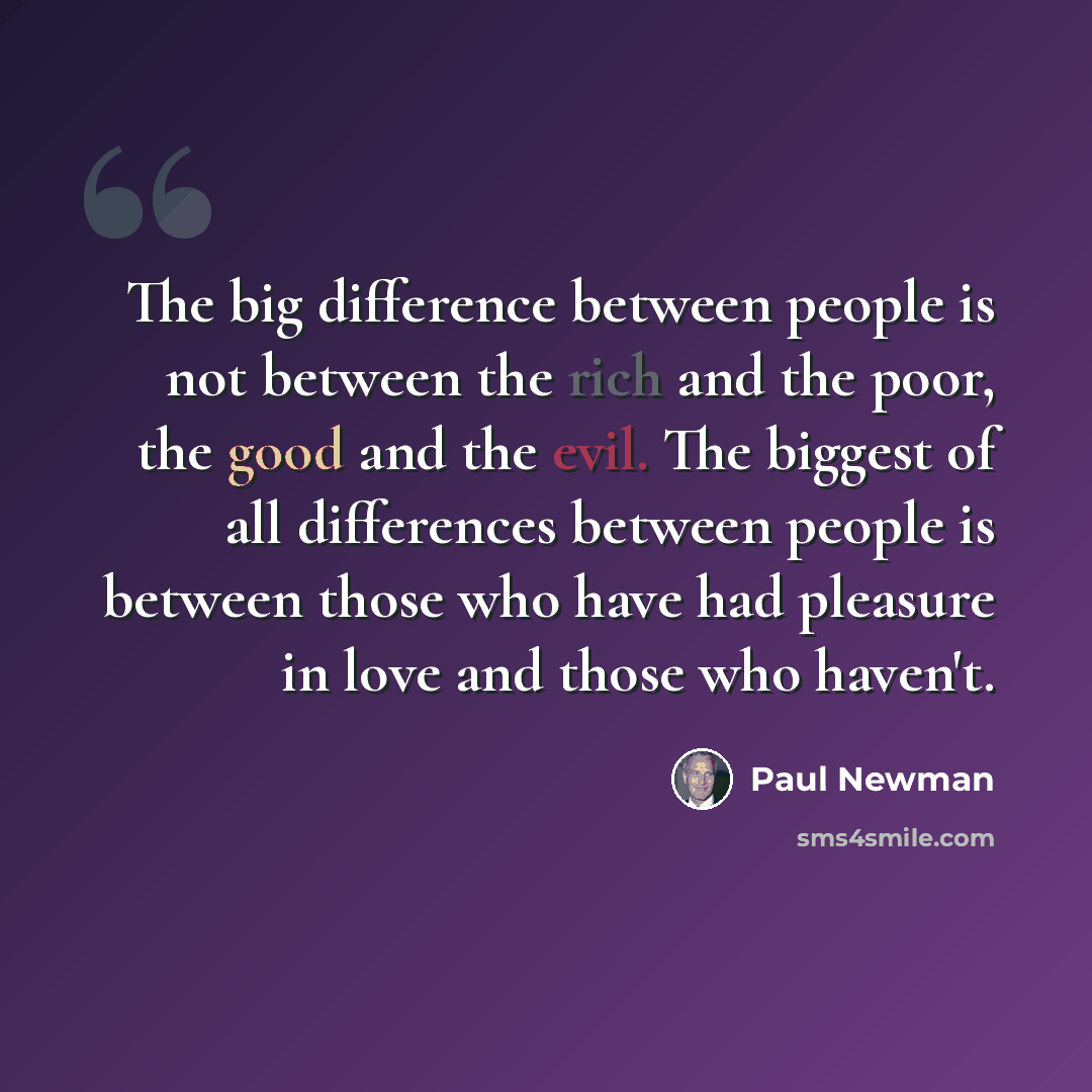 “The big difference between people is not between the rich and the poor, the good and the evil. The biggest of all differences between people is between those who have had pleasure in love and those who haven't.” quote by Paul Newman