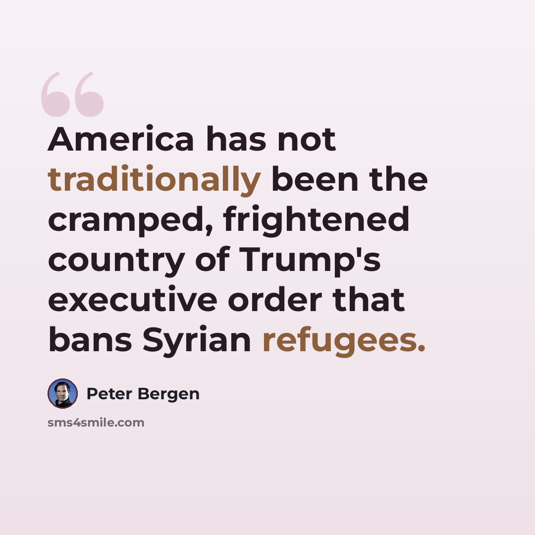 “America has not traditionally been the cramped, frightened country of Trump's executive order that bans Syrian refugees.” quote by Peter Bergen