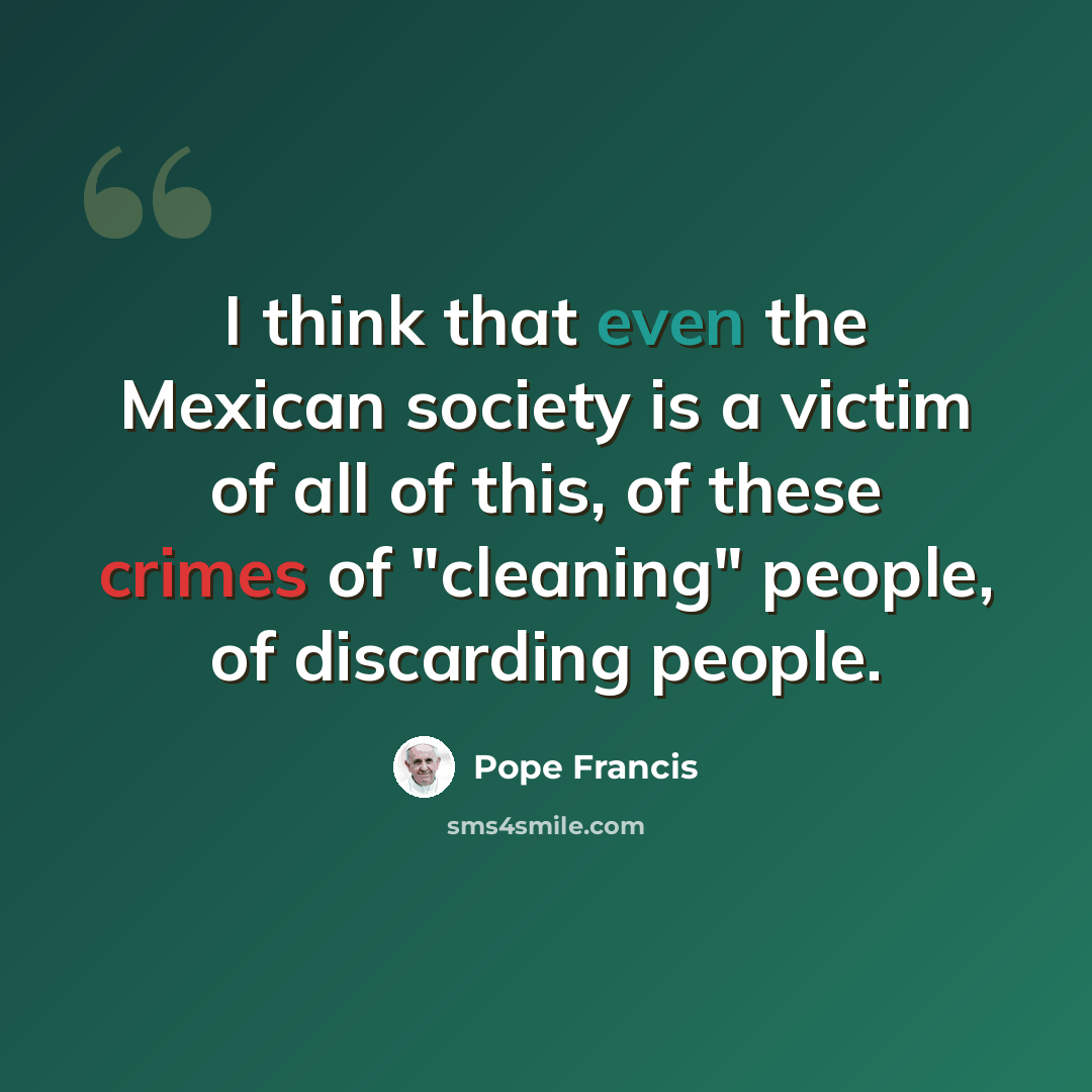 “I think that even the Mexican society is a victim of all of this, of these crimes of "cleaning" people, of discarding people.” quote by Pope Francis