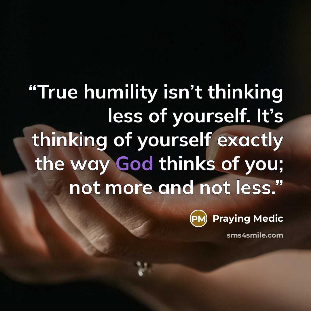“True humility isn’t thinking less of yourself. It’s thinking of yourself exactly the way God thinks of you; not more and not less.” quote by Praying Medic