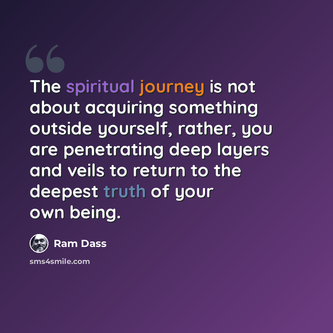 “The spiritual journey is not about acquiring something outside yourself, rather, you are penetrating deep layers and veils to return to the deepest truth of your own being.” quote by Ram Dass