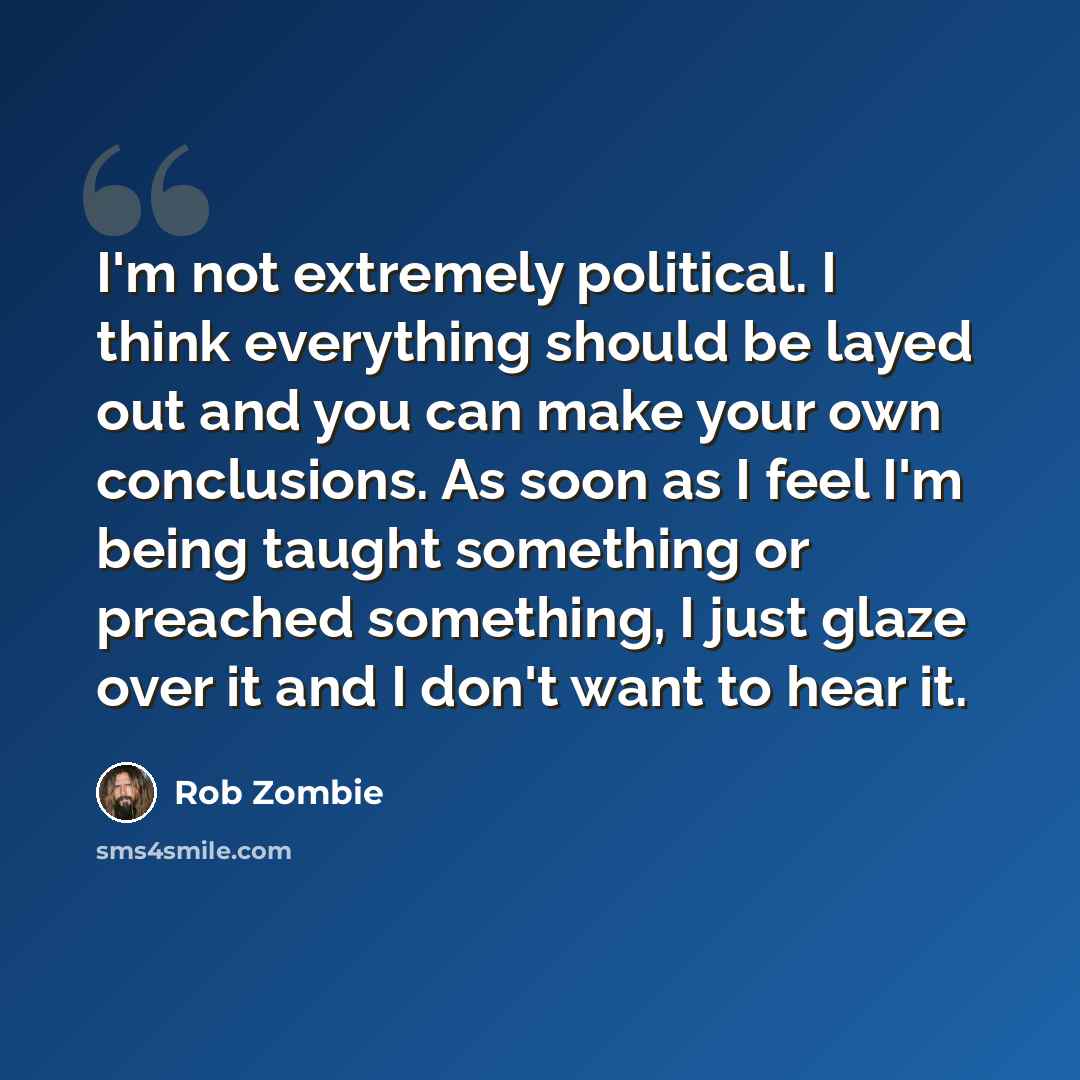 “I'm not extremely political. I think everything should be layed out and you can make your own conclusions. As soon as I feel I'm being taught something or preached something, I just glaze over it and I don't want to hear it.” quote by Rob Zombie