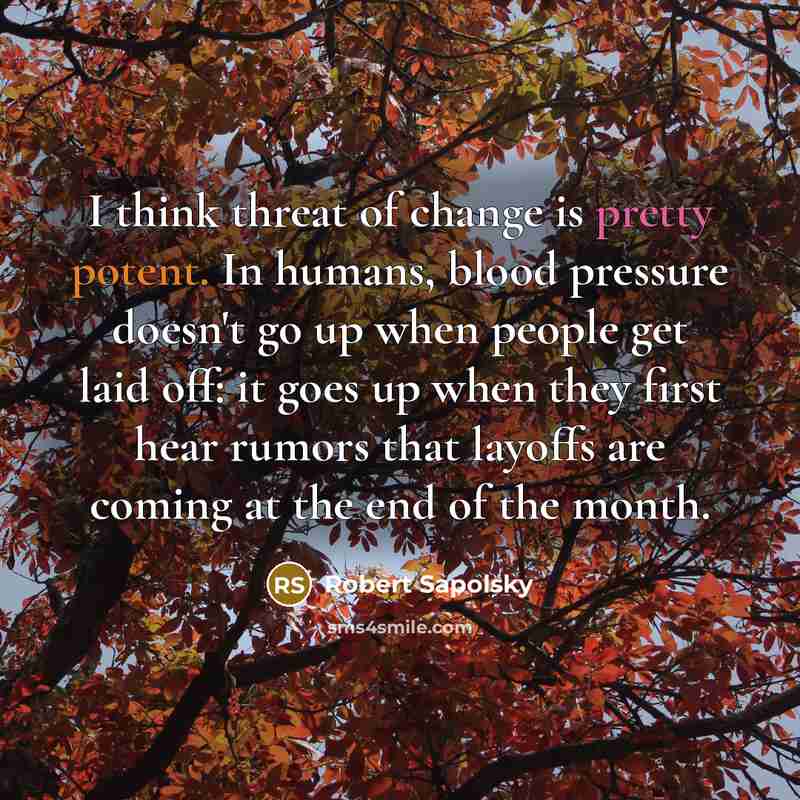 “I think threat of change is pretty potent. In humans, blood pressure doesn't go up when people get laid off: it goes up when they first hear rumors that layoffs are coming at the end of the month.” quote by Robert Sapolsky