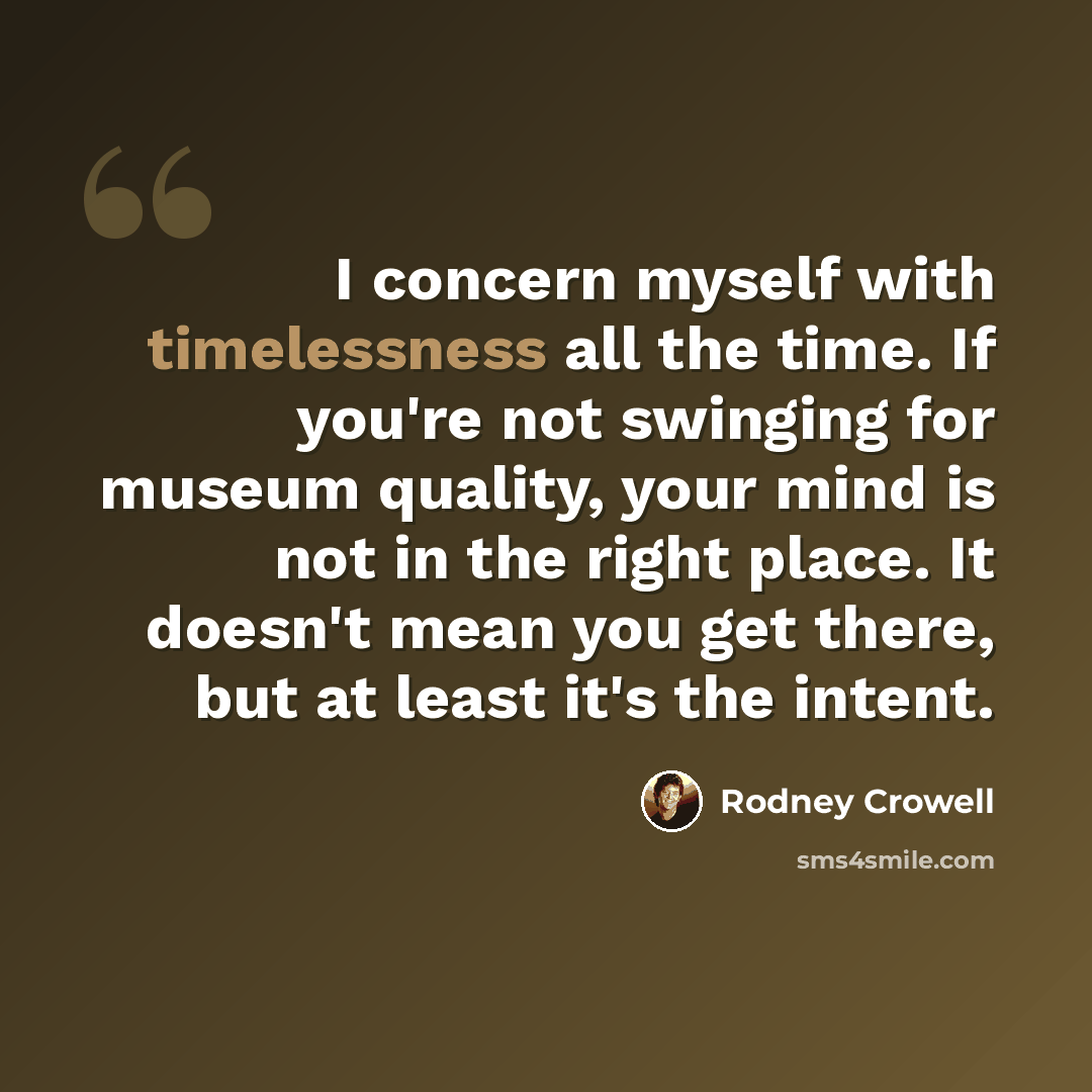 “I concern myself with timelessness all the time. If you're not swinging for museum quality, your mind is not in the right place. It doesn't mean you get there, but at least it's the intent.” quote by Rodney Crowell
