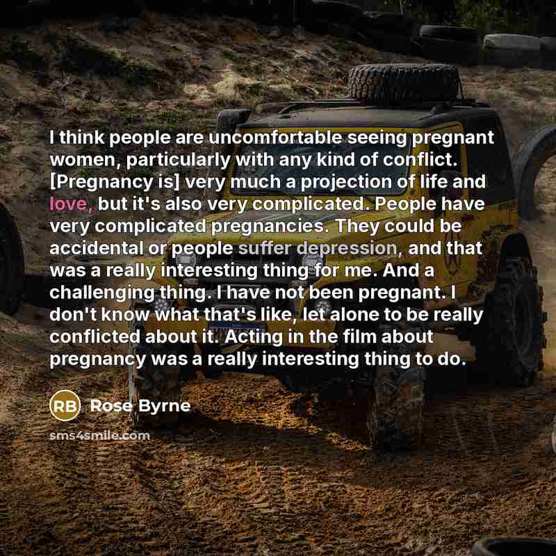 “I think people are uncomfortable seeing pregnant women, particularly with any kind of conflict. [Pregnancy is] very much a projection of life and love, but it's also very complicated. People have very complicated pregnancies. They could be accidental or people suffer depression, and that was a…” quote by Rose Byrne