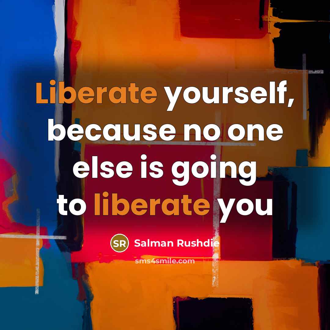 “Liberate yourself, because no one else is going to liberate you” quote by Salman Rushdie