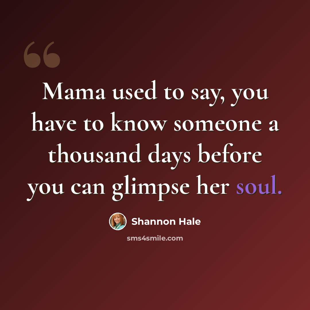“Mama used to say, you have to know someone a thousand days before you can glimpse her soul.” quote by Shannon Hale