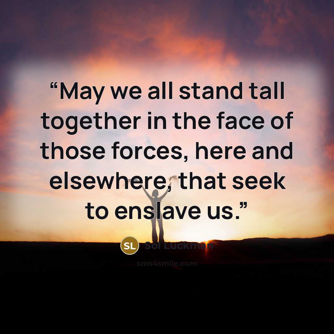 “May we all stand tall together in the face of those forces, here and elsewhere, that seek to enslave us.” quote by Sol Luckman