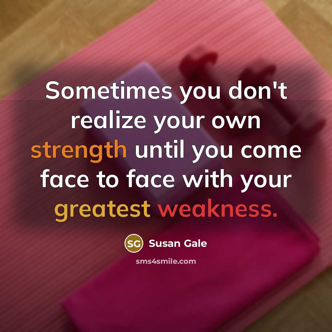 “Sometimes you don't realize your own strength until you come face to face with your greatest weakness.” quote by Susan Gale