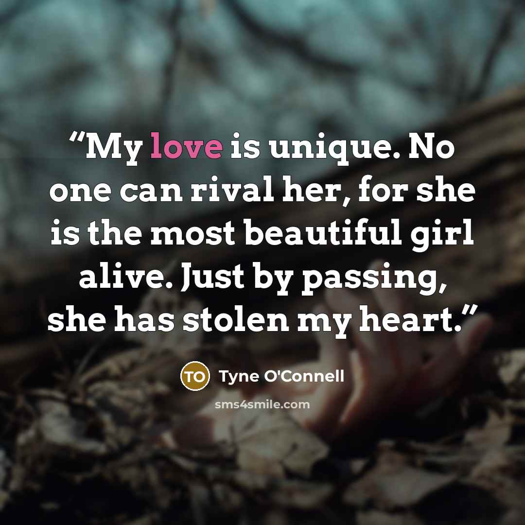 “My love is unique. No one can rival her, for she is the most beautiful girl alive. Just by passing, she has stolen my heart.” quote by Tyne O'Connell