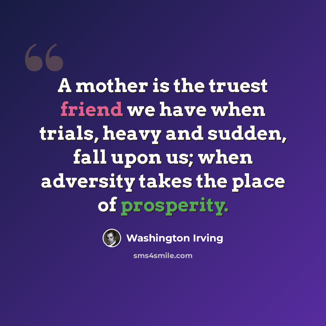 “A mother is the truest friend we have when trials, heavy and sudden, fall upon us; when adversity takes the place of prosperity.” quote by Washington Irving