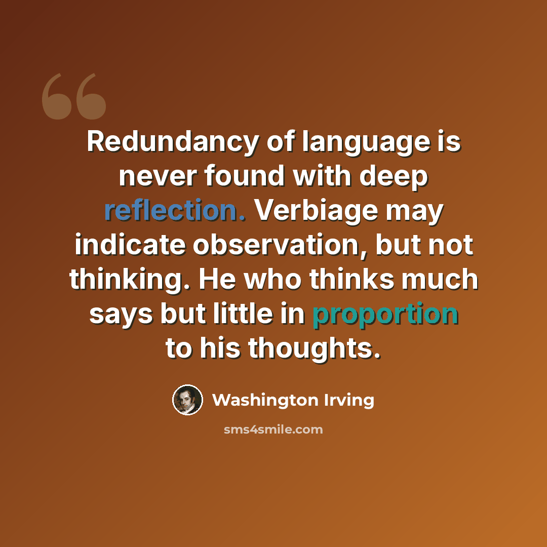 “Redundancy of language is never found with deep reflection. Verbiage may indicate observation, but not thinking. He who thinks much says but little in proportion to his thoughts.” quote by Washington Irving