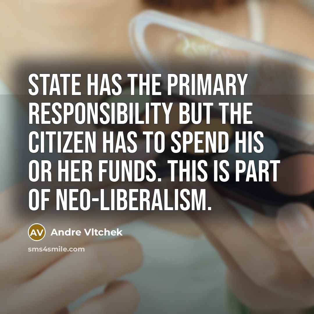 “State has the primary responsibility but the citizen has to spend his or her funds. This is part of neo-liberalism.” quote by Andre Vltchek