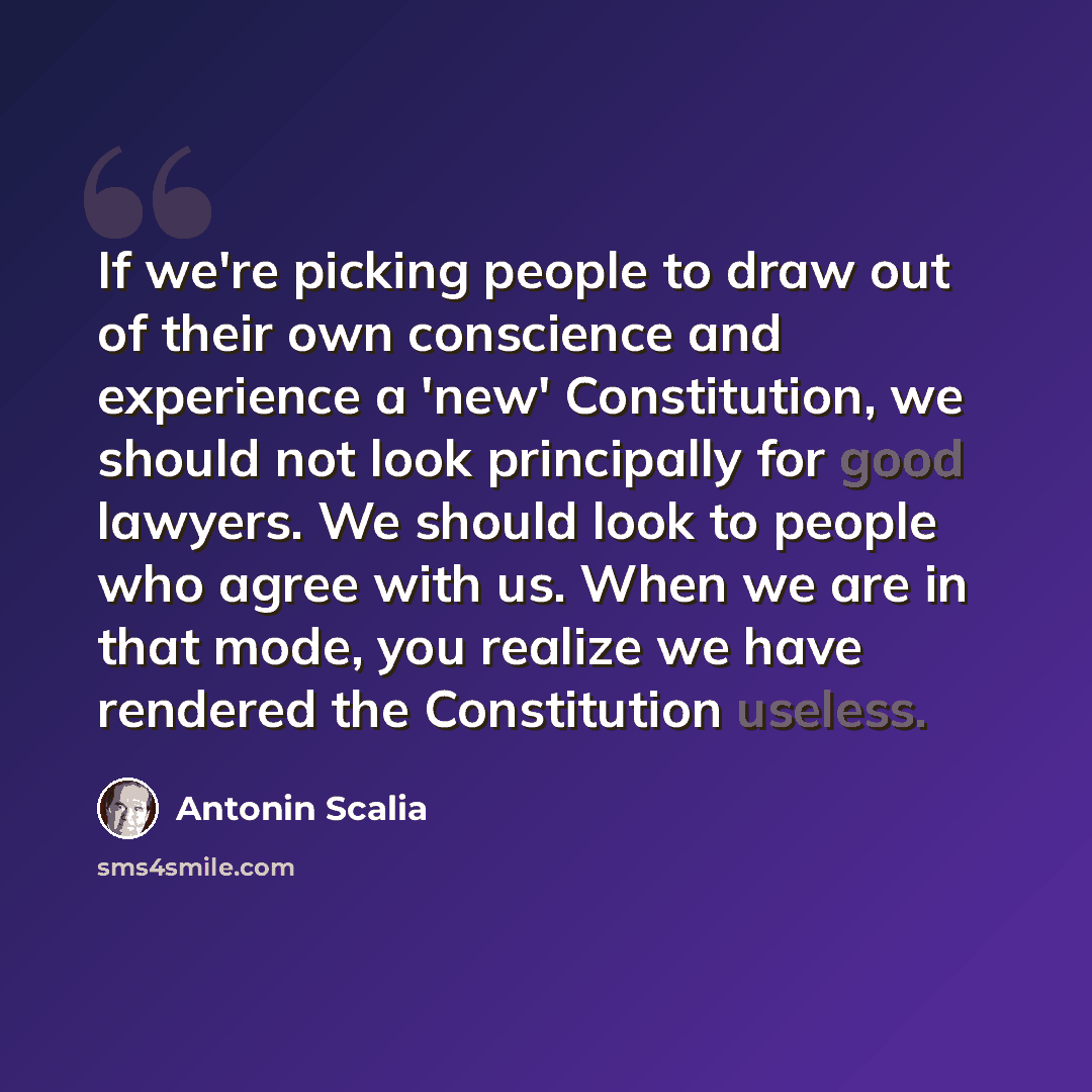 “If we're picking people to draw out of their own conscience and experience a 'new' Constitution, we should not look principally for good lawyers. We should look to people who agree with us. When we are in that mode, you realize we have rendered the Constitution useless.” quote by Antonin Scalia