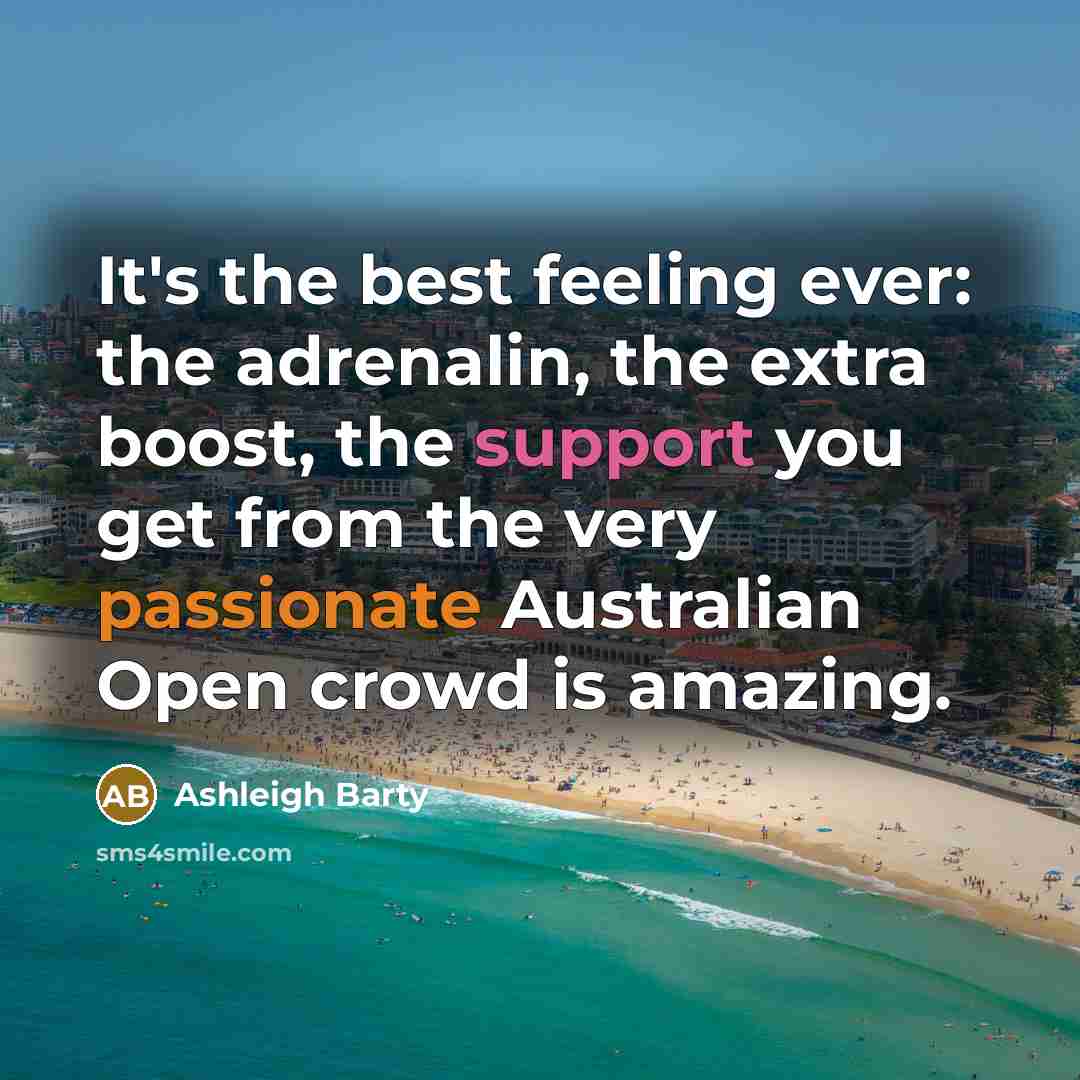 “It's the best feeling ever: the adrenalin, the extra boost, the support you get from the very passionate Australian Open crowd is amazing.” quote by Ashleigh Barty
