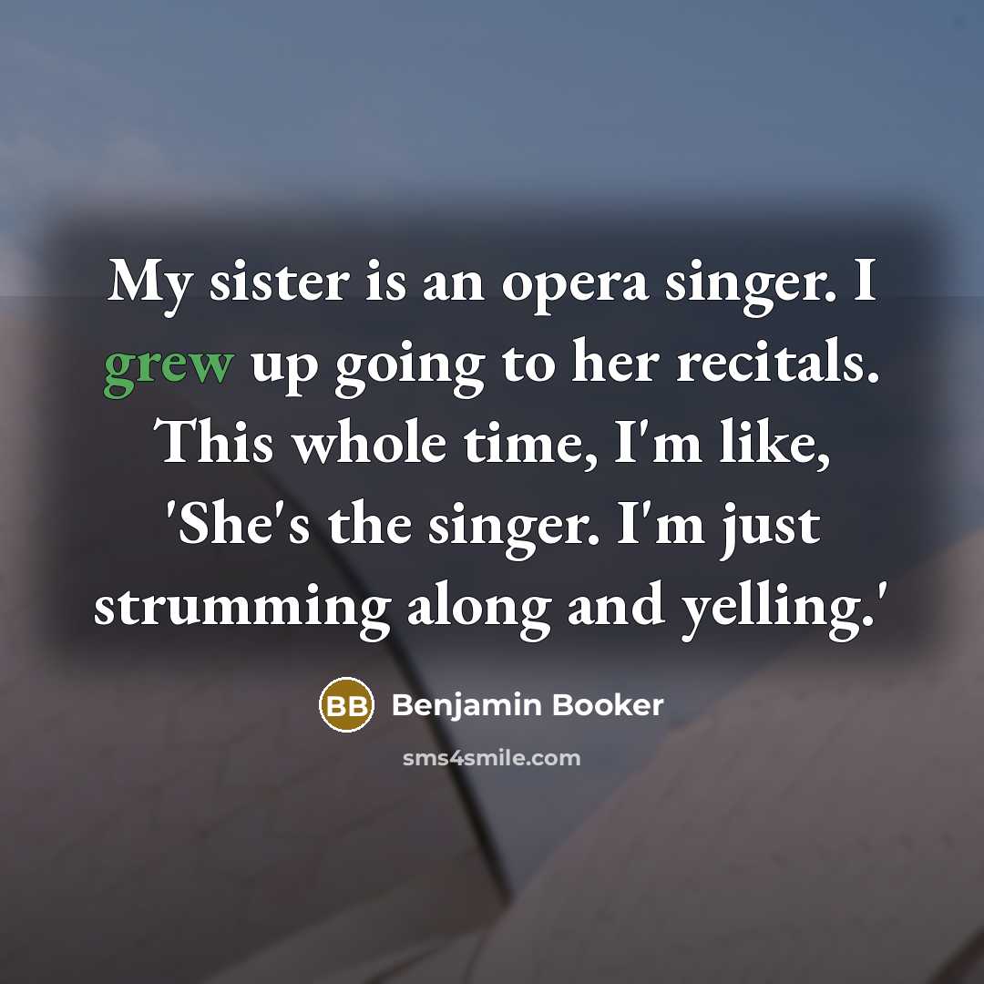 “My sister is an opera singer. I grew up going to her recitals. This whole time, I'm like, 'She's the singer. I'm just strumming along and yelling.'” quote by Benjamin Booker