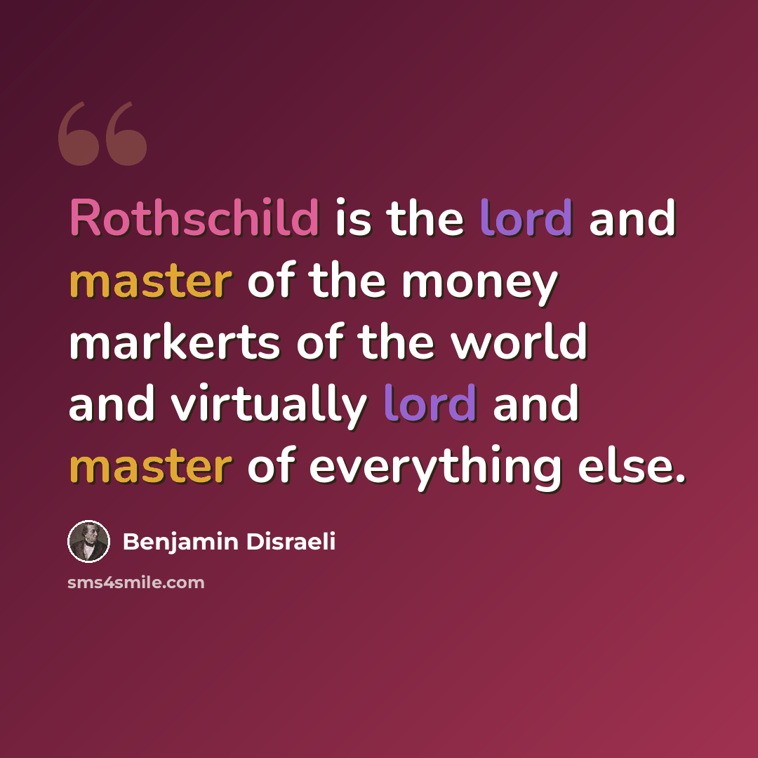 “Rothschild is the lord and master of the money markerts of the world and virtually lord and master of everything else.” quote by Benjamin Disraeli