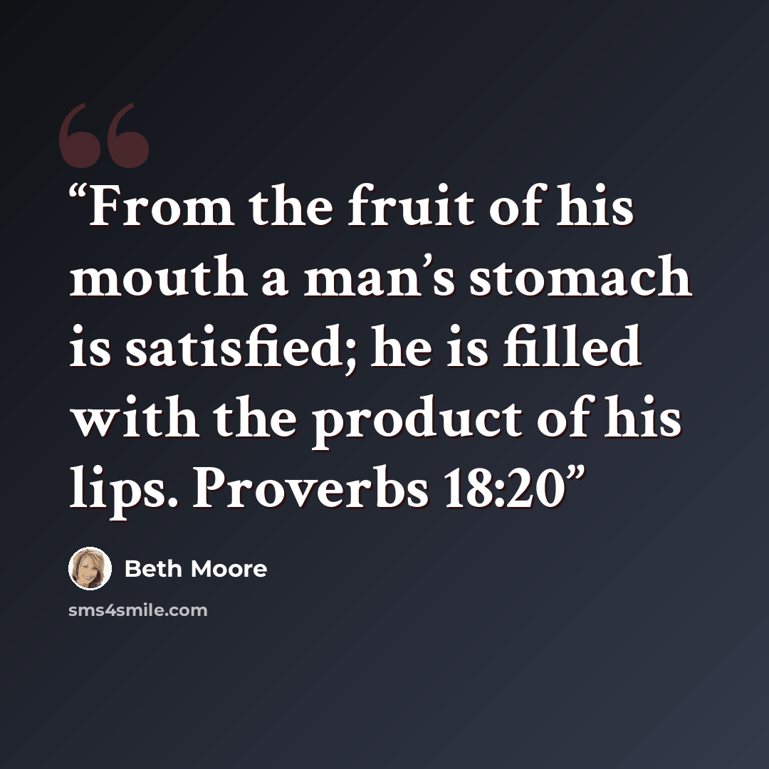 “From the fruit of his mouth a man’s stomach is satisfied; he is filled with the product of his lips. Proverbs 18:20” quote by Beth Moore