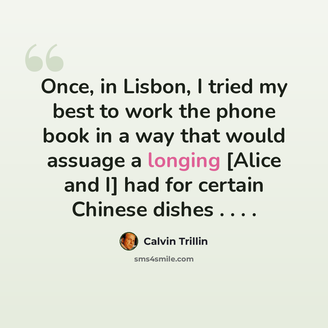 “Once, in Lisbon, I tried my best to work the phone book in a way that would assuage a longing [Alice and I] had for certain Chinese dishes . . . .” quote by Calvin Trillin