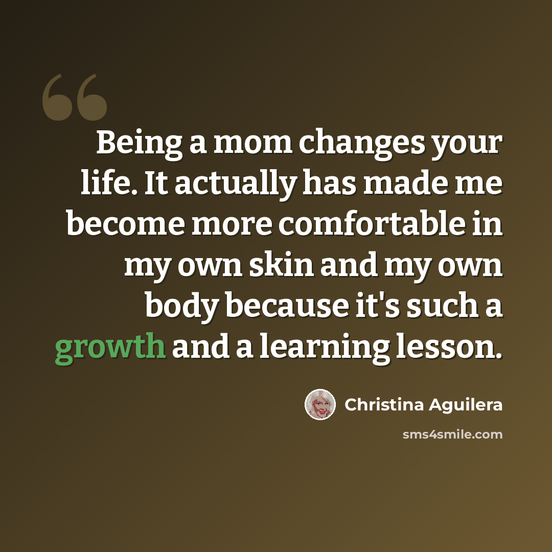 “Being a mom changes your life. It actually has made me become more comfortable in my own skin and my own body because it's such a growth and a learning lesson.” quote by Christina Aguilera