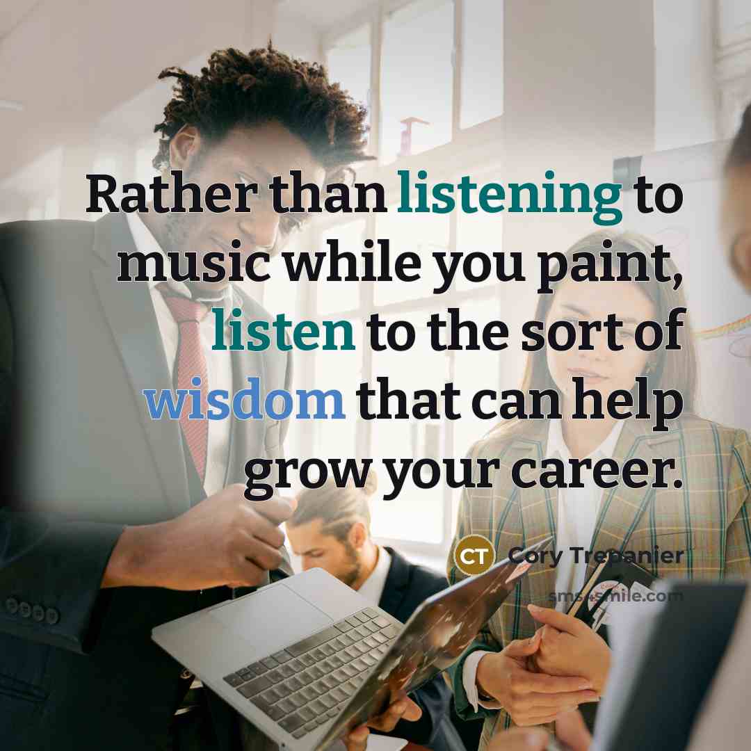 “Rather than listening to music while you paint, listen to the sort of wisdom that can help grow your career.” quote by Cory Trepanier