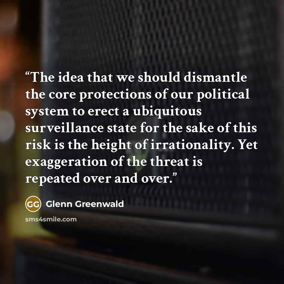“The idea that we should dismantle the core protections of our political system to erect a ubiquitous surveillance state for the sake of this risk is the height of irrationality. Yet exaggeration of the threat is repeated over and over.” quote by Glenn Greenwald