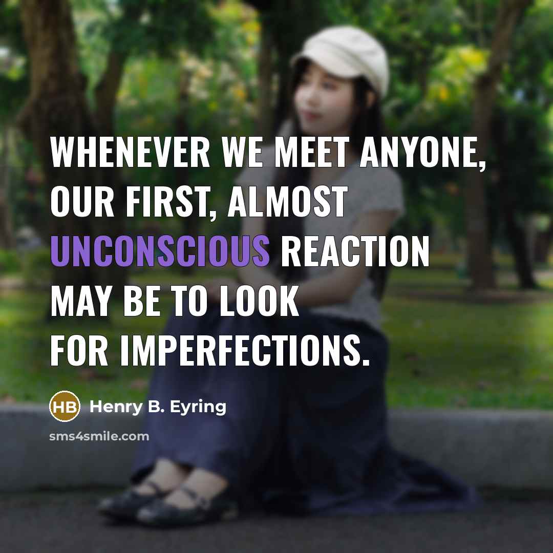 “Whenever we meet anyone, our first, almost unconscious reaction may be to look for imperfections.” quote by Henry B. Eyring