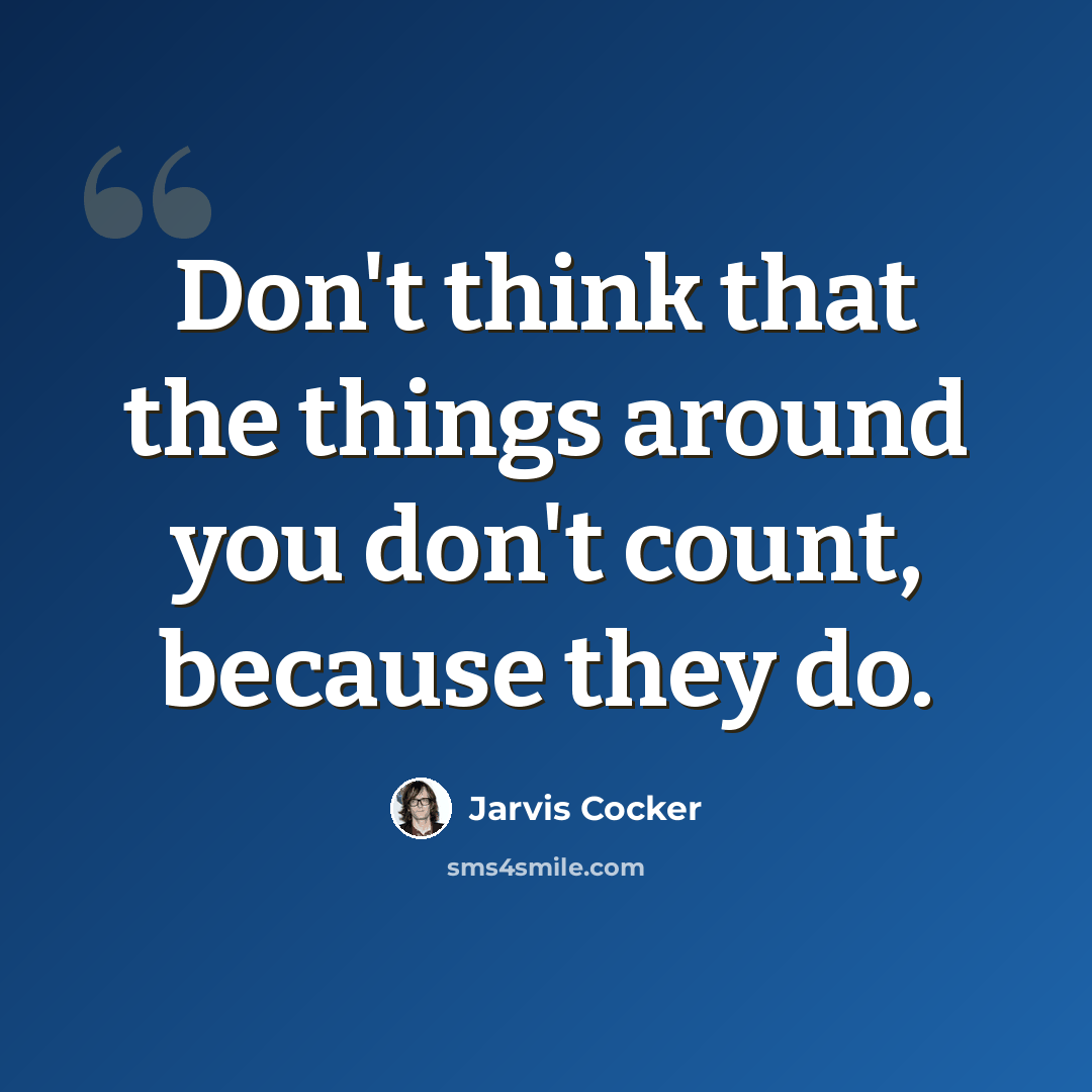 “Don't think that the things around you don't count, because they do.” quote by Jarvis Cocker